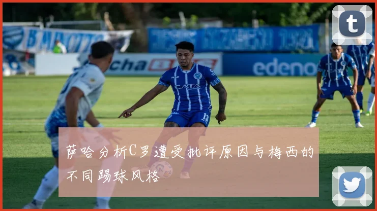 萨哈分析C罗遭受批评原因与梅西的不同踢球风格