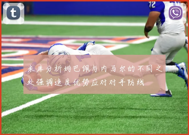 米库分析姆巴佩与内马尔的不同之处强调速度优势应对对手防线