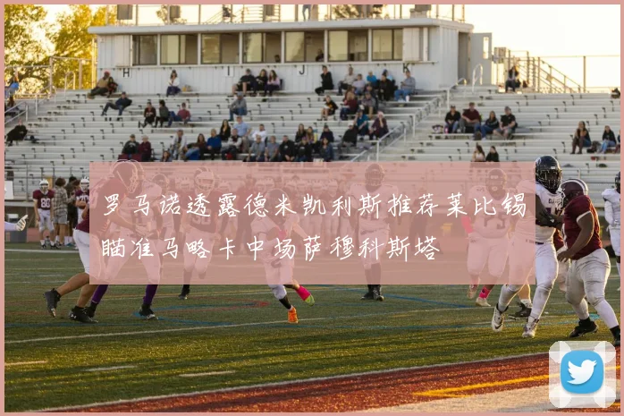 罗马诺透露德米凯利斯推荐莱比锡瞄准马略卡中场萨穆科斯塔