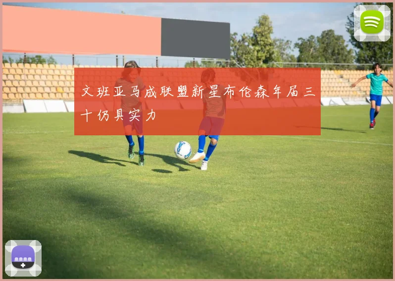 文班亚马成联盟新星布伦森年届三十仍具实力