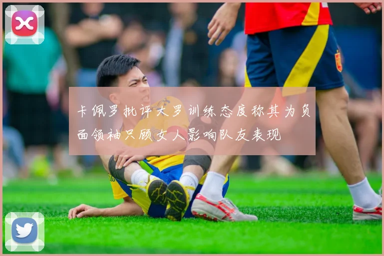 卡佩罗批评大罗训练态度称其为负面领袖只顾女人影响队友表现
