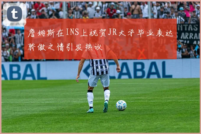詹姆斯在INS上祝贺JR大学毕业表达骄傲之情引发热议