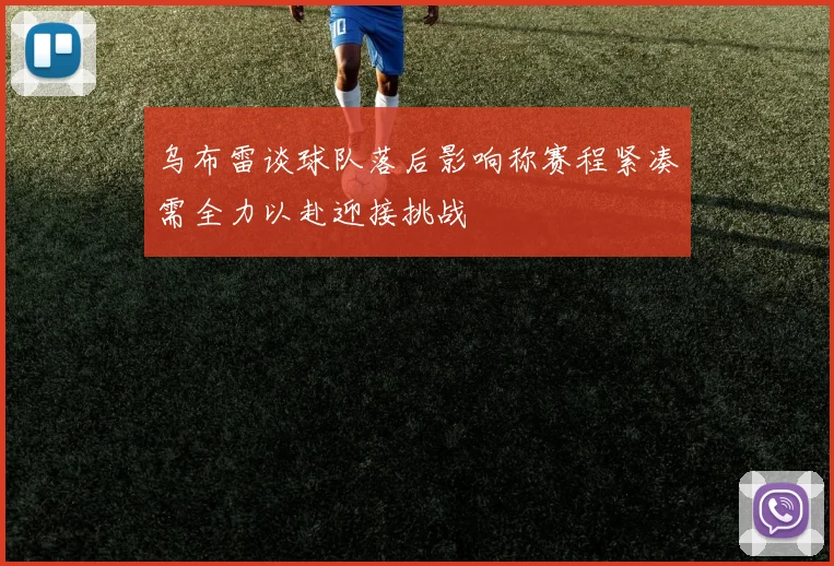 乌布雷谈球队落后影响称赛程紧凑需全力以赴迎接挑战