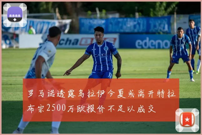 罗马诺透露乌拉伊今夏或离开特拉布宗2500万欧报价不足以成交