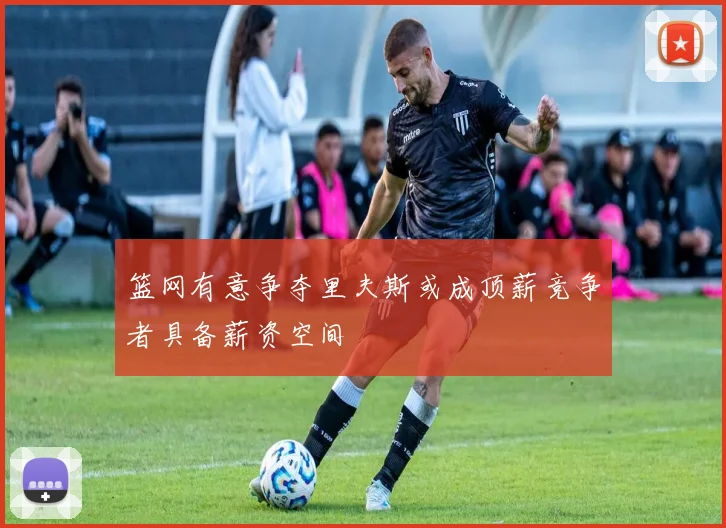 篮网有意争夺里夫斯或成顶薪竞争者具备薪资空间