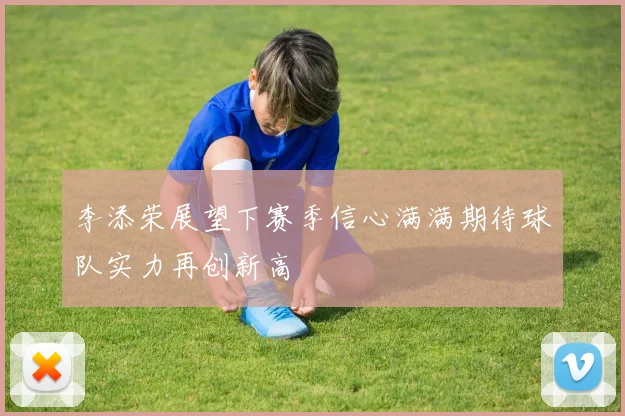 李添荣展望下赛季信心满满期待球队实力再创新高