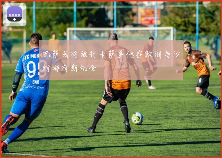 巴萨或将放行卡萨多他在欧洲与沙特都有新机会