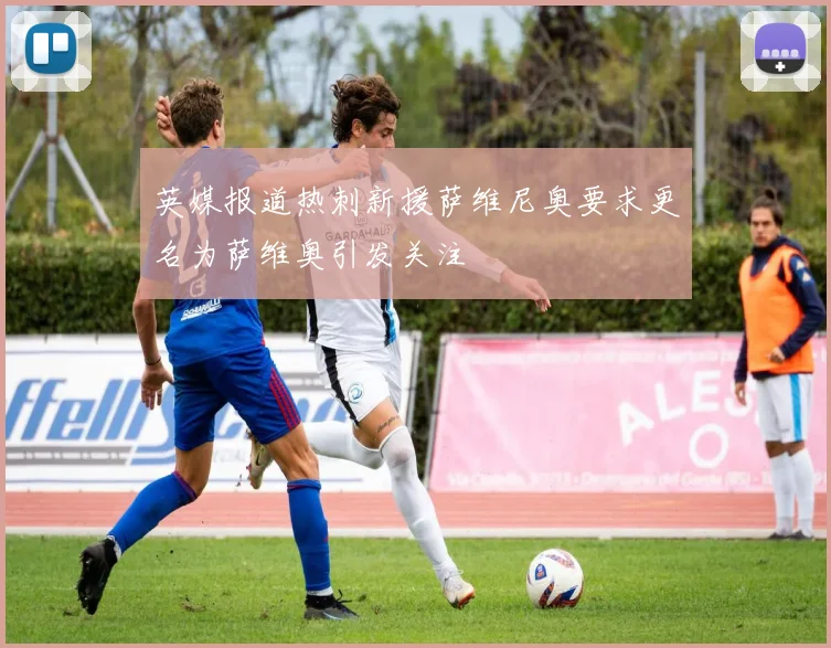英媒报道热刺新援萨维尼奥要求更名为萨维奥引发关注