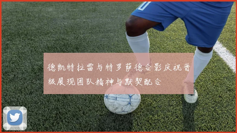 德凯特拉雷与特罗萨德合影庆祝晋级展现团队精神与默契配合