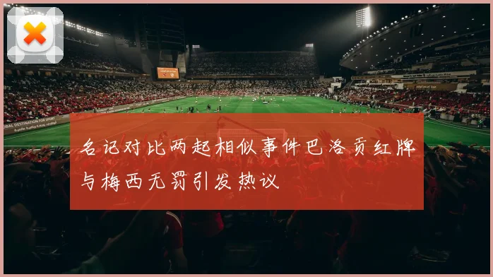 名记对比两起相似事件巴洛贡红牌与梅西无罚引发热议