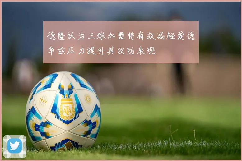 德隆认为三球加盟将有效减轻爱德华兹压力提升其攻防表现